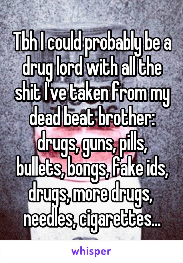 Tbh I could probably be a drug lord with all the shit I've taken from my dead beat brother: drugs, guns, pills, bullets, bongs, fake ids, drugs, more drugs,  needles, cigarettes...