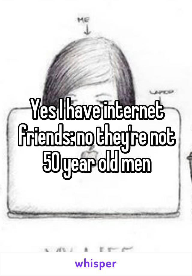 Yes I have internet friends: no they're not 50 year old men