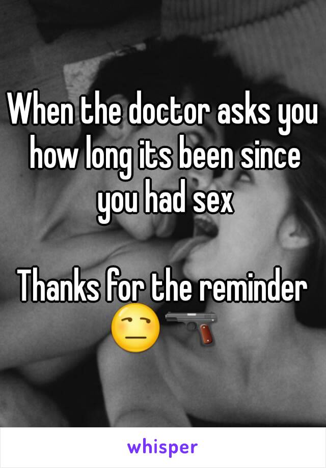 When the doctor asks you how long its been since you had sex

Thanks for the reminder
😒🔫