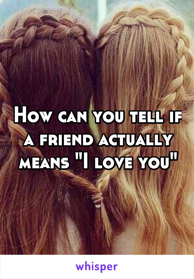 How can you tell if a friend actually means "I love you"