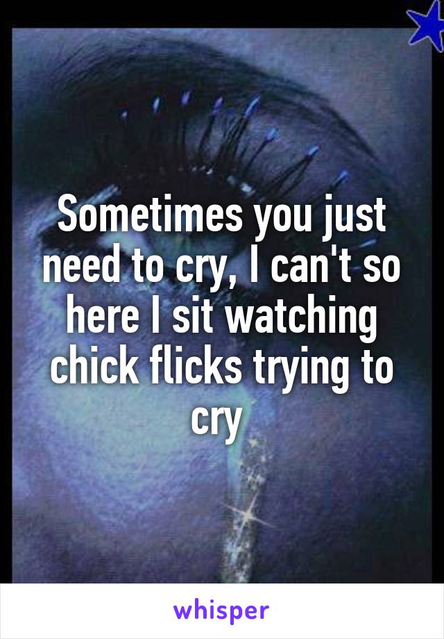 Sometimes you just need to cry, I can't so here I sit watching chick flicks trying to cry 