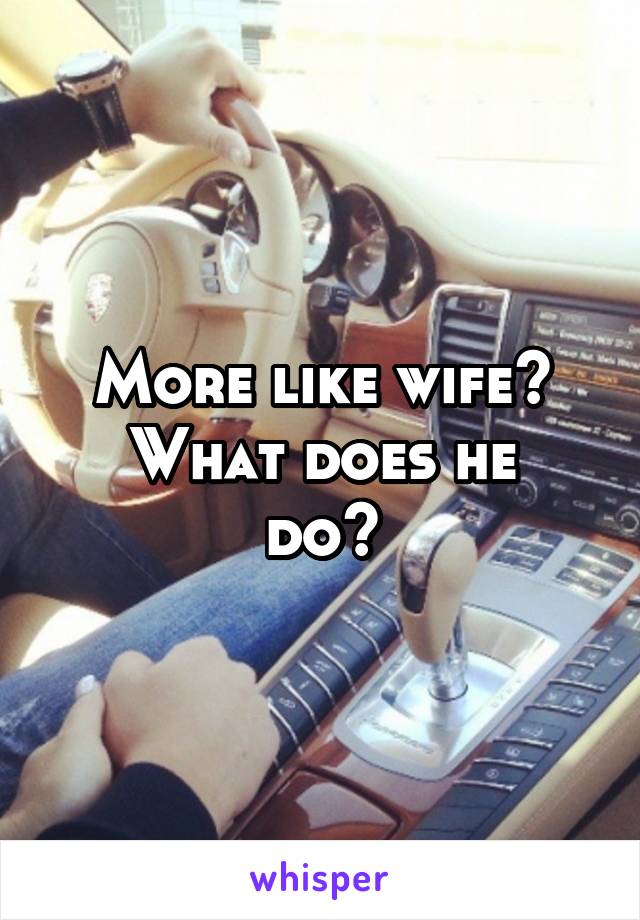 More like wife?
What does he do?