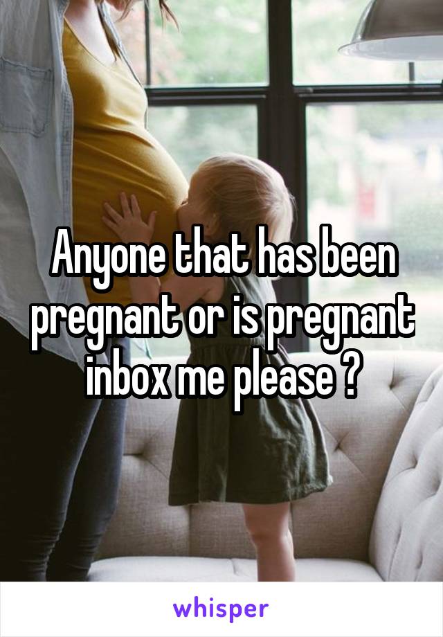 Anyone that has been pregnant or is pregnant inbox me please ?