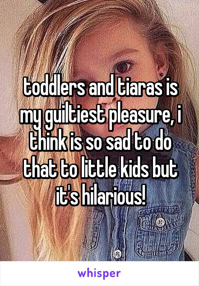 toddlers and tiaras is my guiltiest pleasure, i think is so sad to do that to little kids but it's hilarious!