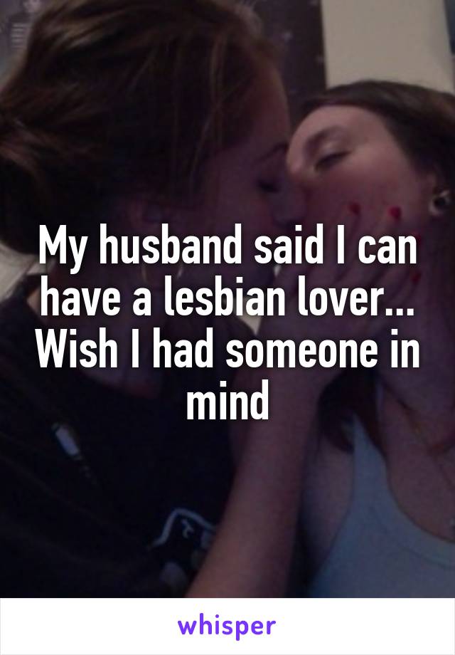 My husband said I can have a lesbian lover... Wish I had someone in mind