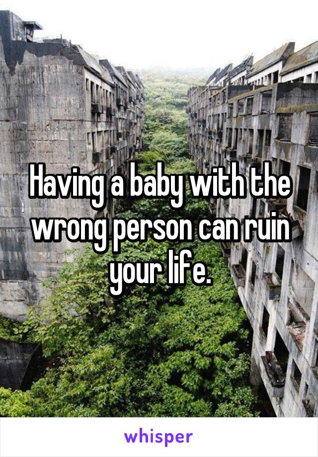 Having a baby with the wrong person can ruin your life.