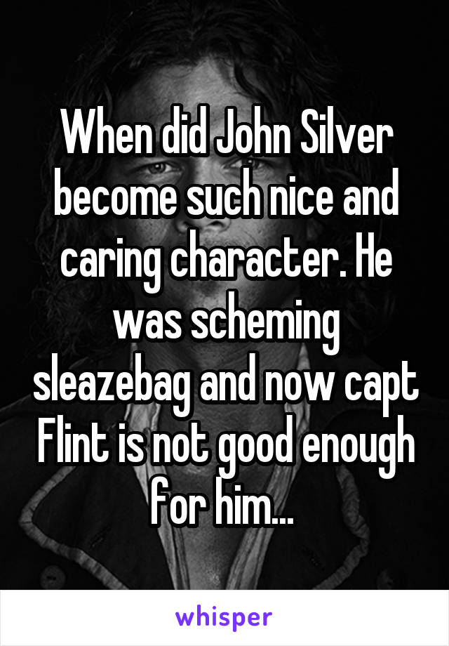 When did John Silver become such nice and caring character. He was scheming sleazebag and now capt Flint is not good enough for him... 