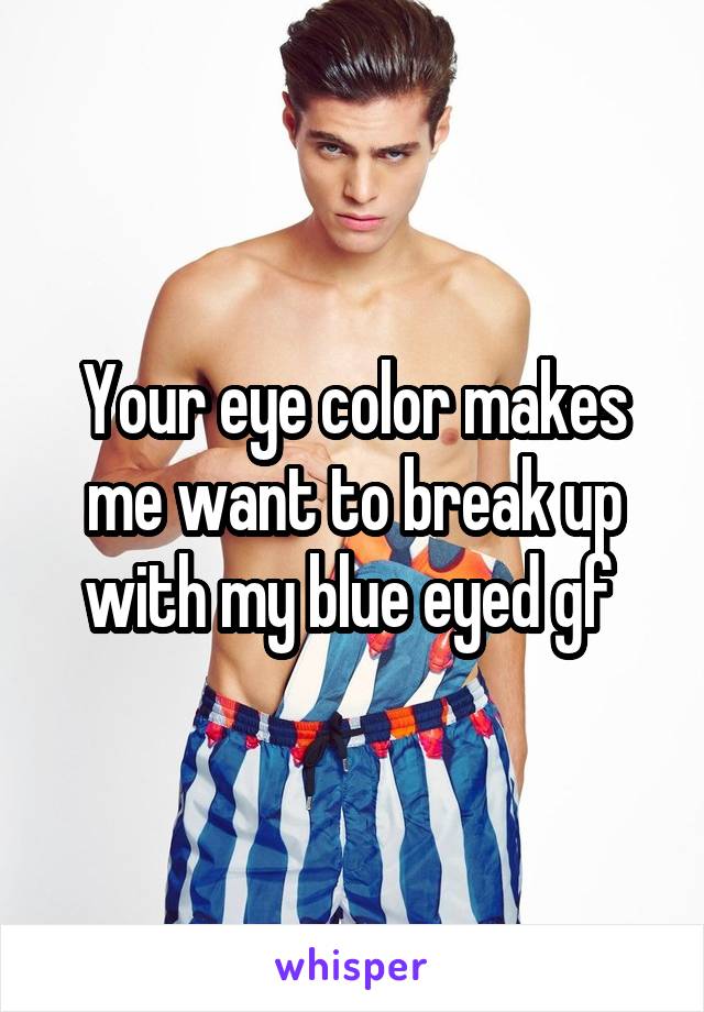 Your eye color makes me want to break up with my blue eyed gf 