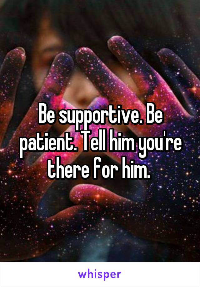 Be supportive. Be patient. Tell him you're there for him. 