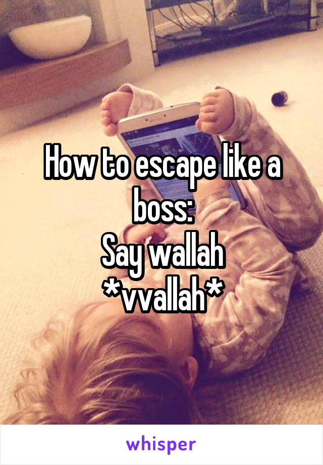 How to escape like a boss:
Say wallah
*vvallah*