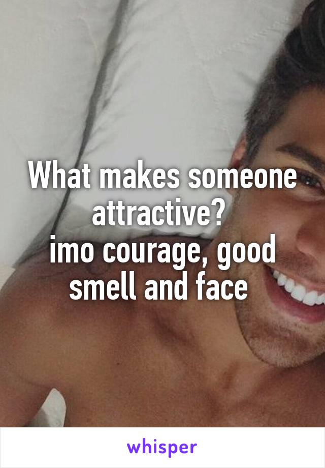 What makes someone attractive? 
imo courage, good smell and face 