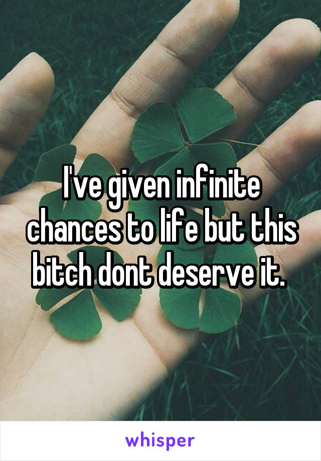 I've given infinite chances to life but this bitch dont deserve it. 