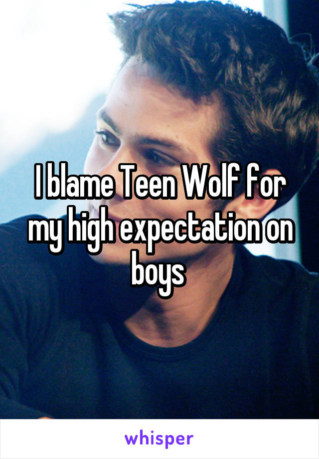 I blame Teen Wolf for my high expectation on boys 