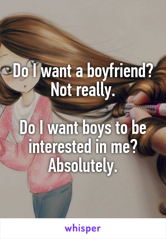 Do I want a boyfriend? Not really.

Do I want boys to be interested in me? Absolutely.