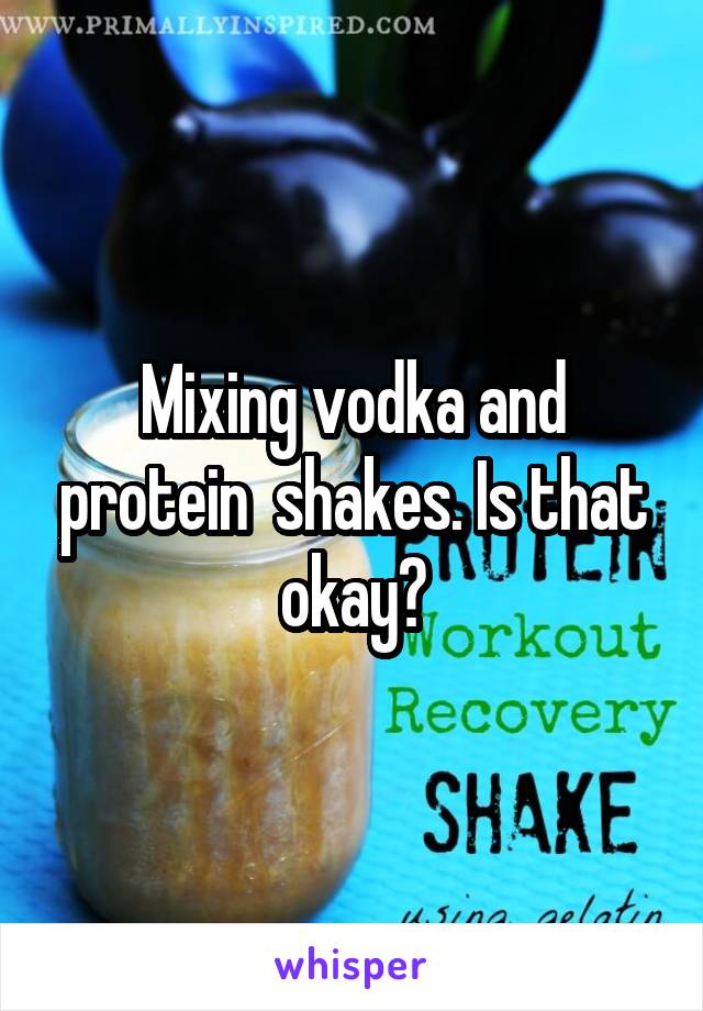 Mixing vodka and protein  shakes. Is that okay?