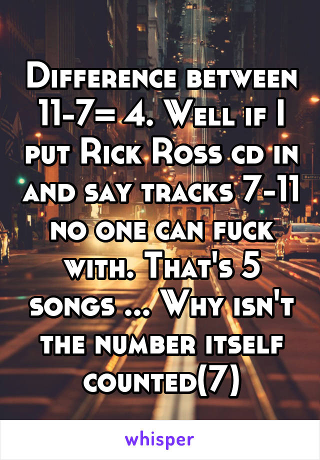 Difference between 11-7= 4. Well if I put Rick Ross cd in and say tracks 7-11 no one can fuck with. That's 5 songs ... Why isn't the number itself counted(7)