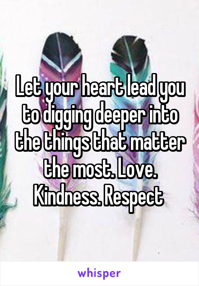 Let your heart lead you to digging deeper into the things that matter the most. Love. Kindness. Respect 