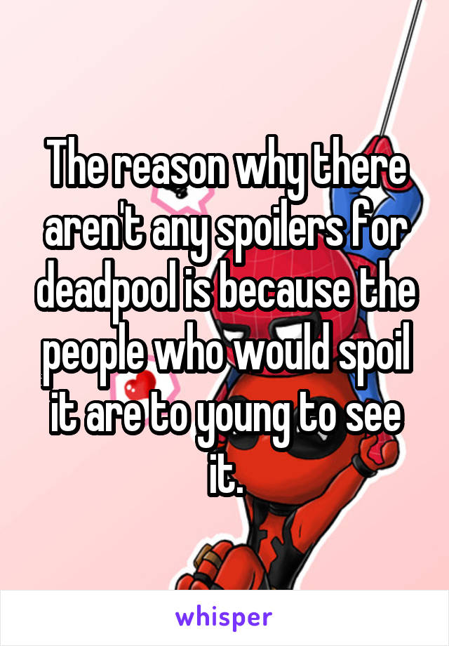 The reason why there aren't any spoilers for deadpool is because the people who would spoil it are to young to see it.