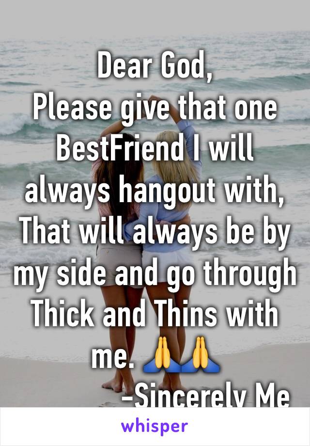 Dear God,             Please give that one BestFriend I will always hangout with, That will always be by my side and go through Thick and Thins with me. 🙏🙏 
             -Sincerely Me 