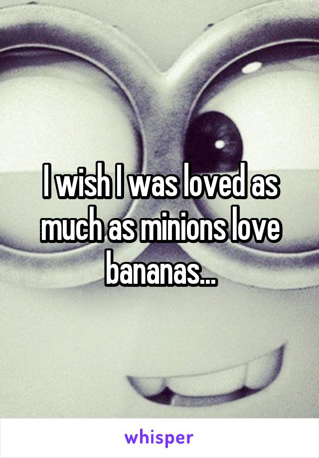 I wish I was loved as much as minions love bananas...