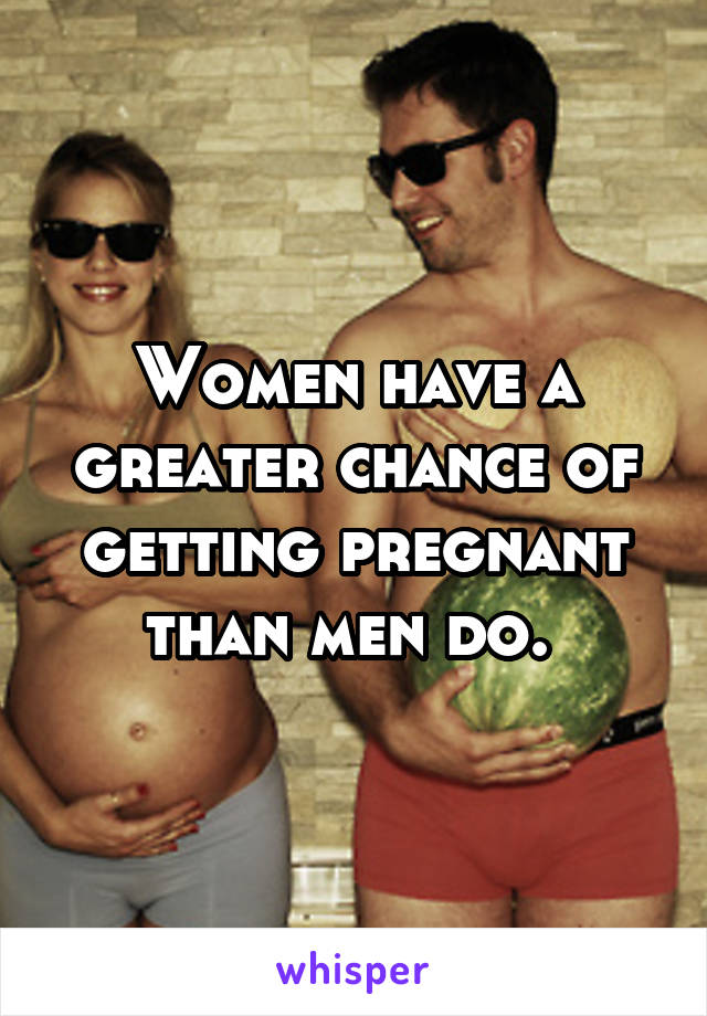 Women have a greater chance of getting pregnant than men do. 