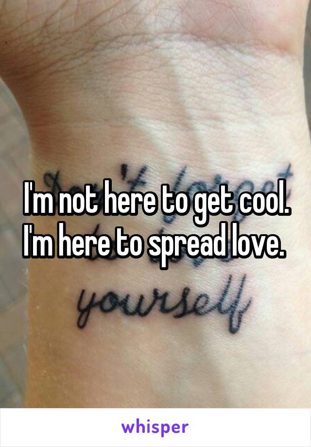 I'm not here to get cool. I'm here to spread love. 