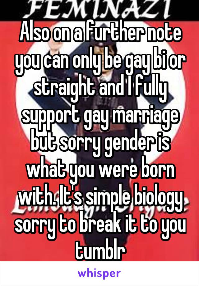 Also on a further note you can only be gay bi or straight and I fully support gay marriage but sorry gender is what you were born with. It's simple biology sorry to break it to you tumblr