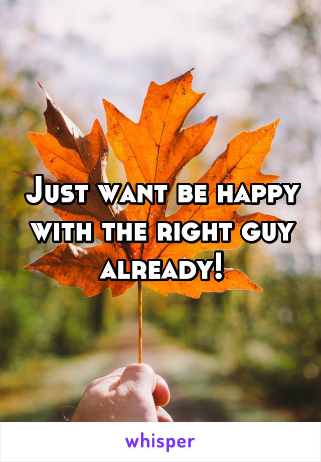 Just want be happy with the right guy already!