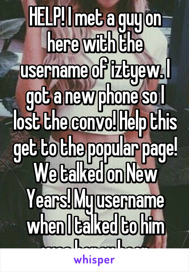 HELP! I met a guy on here with the username of iztyew. I got a new phone so I lost the convo! Help this get to the popular page! We talked on New Years! My username when I talked to him was honey.bear