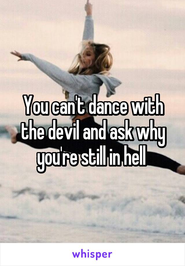 You can't dance with the devil and ask why you're still in hell 