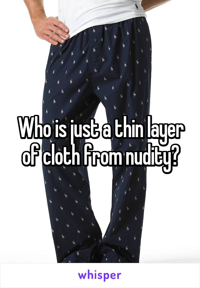 Who is just a thin layer of cloth from nudity?