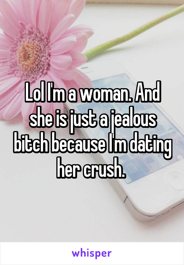 Lol I'm a woman. And she is just a jealous bitch because I'm dating her crush. 