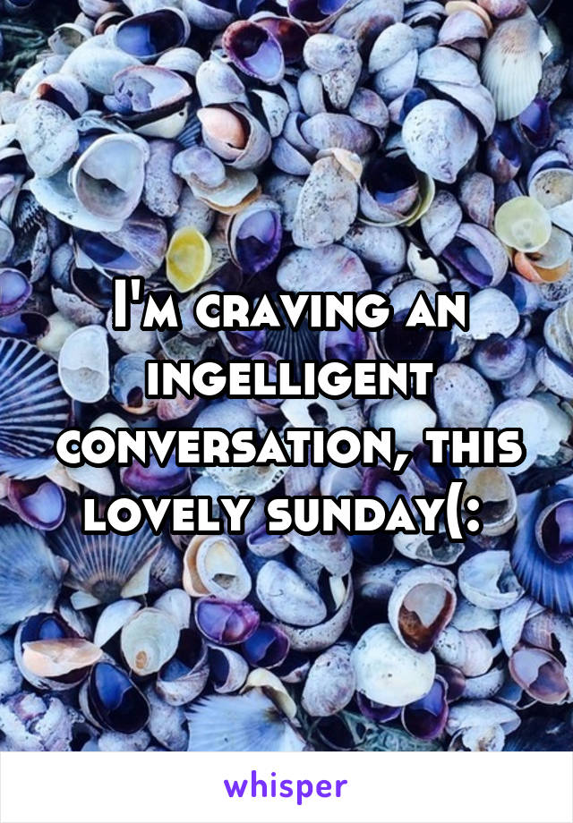 I'm craving an ingelligent conversation, this lovely sunday(: 