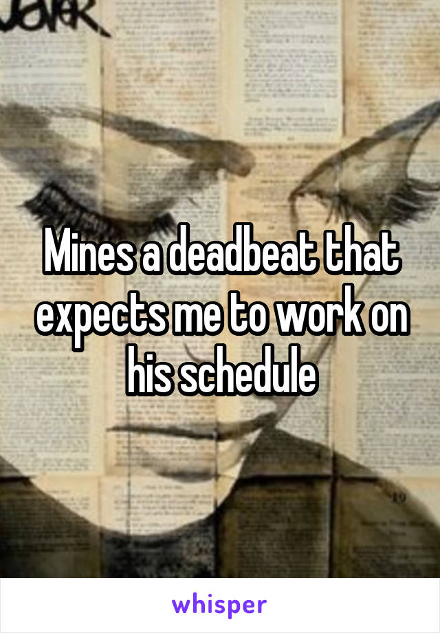 Mines a deadbeat that expects me to work on his schedule