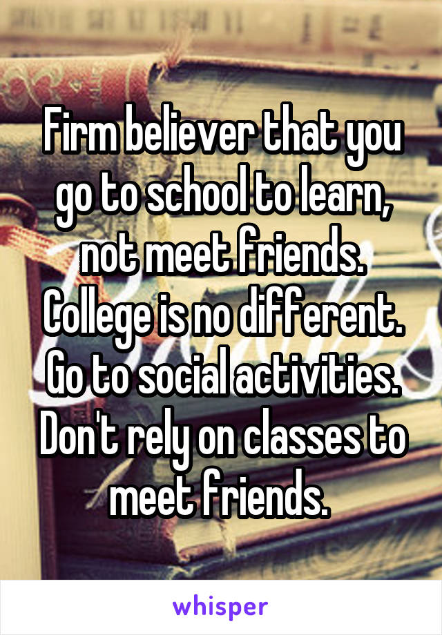 Firm believer that you go to school to learn, not meet friends. College is no different. Go to social activities. Don't rely on classes to meet friends. 