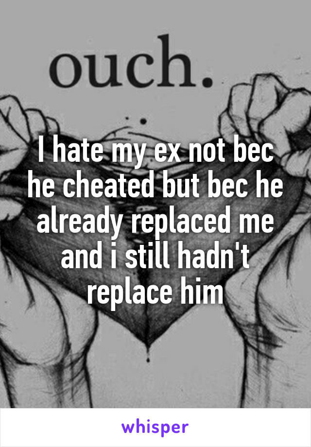 I hate my ex not bec he cheated but bec he already replaced me and i still hadn't replace him