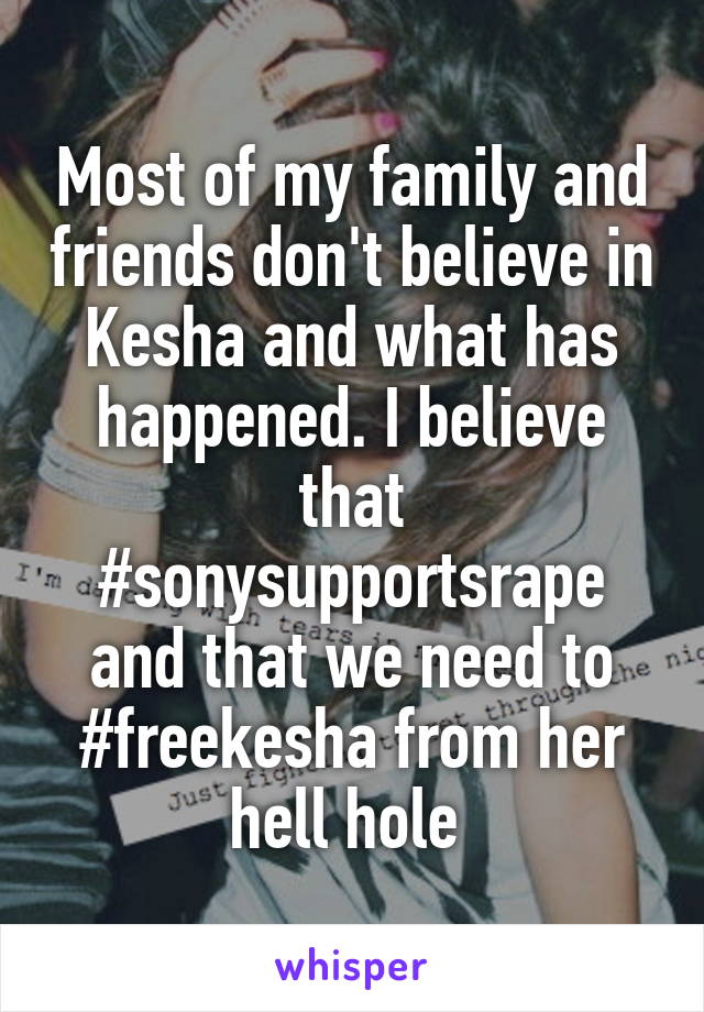 Most of my family and friends don't believe in Kesha and what has happened. I believe that #sonysupportsrape and that we need to #freekesha from her hell hole 