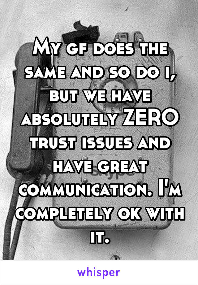 My gf does the same and so do i, but we have absolutely ZERO trust issues and have great communication. I'm completely ok with it.
