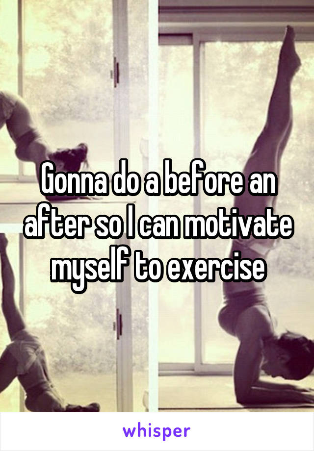 Gonna do a before an after so I can motivate myself to exercise