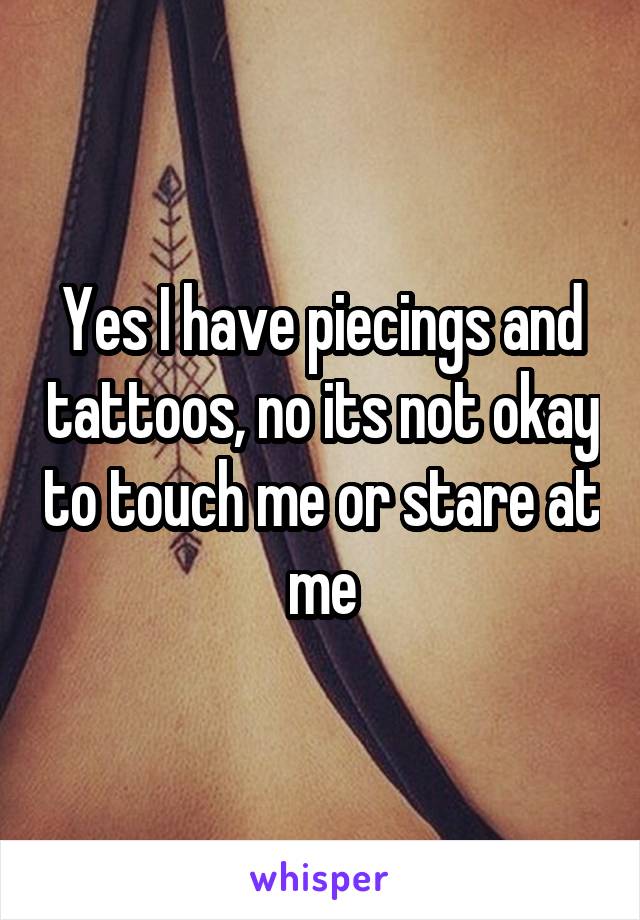 Yes I have piecings and tattoos, no its not okay to touch me or stare at me