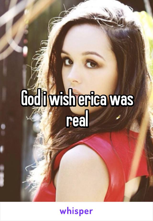 God i wish erica was real