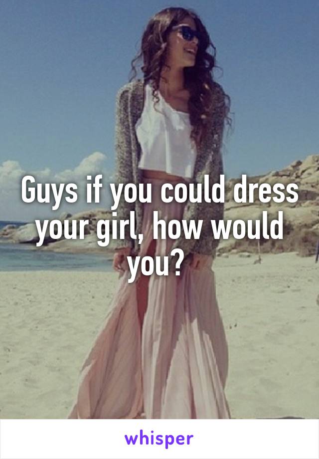 Guys if you could dress your girl, how would you? 