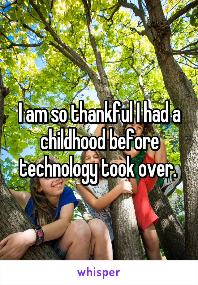 I am so thankful I had a childhood before technology took over. 