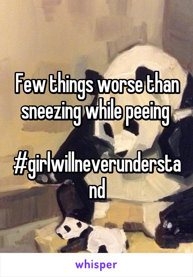 Few things worse than sneezing while peeing 

#girlwillneverunderstand