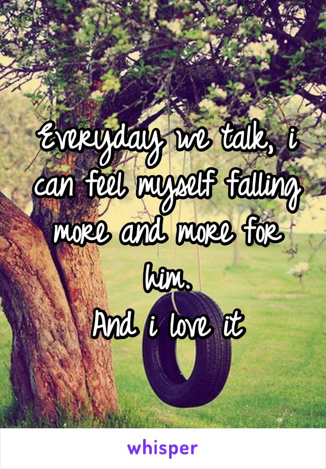 Everyday we talk, i can feel myself falling more and more for him.
And i love it