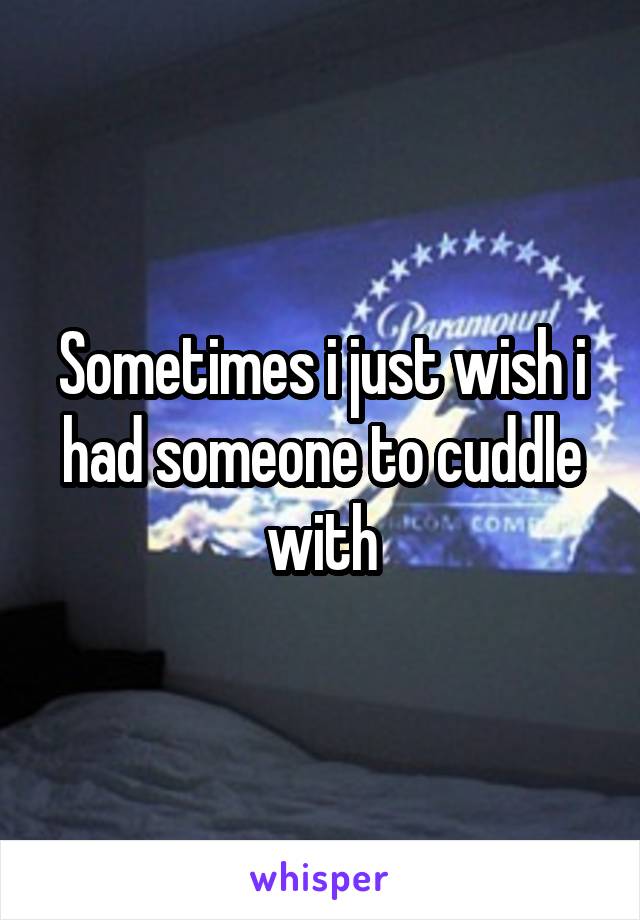 Sometimes i just wish i had someone to cuddle with