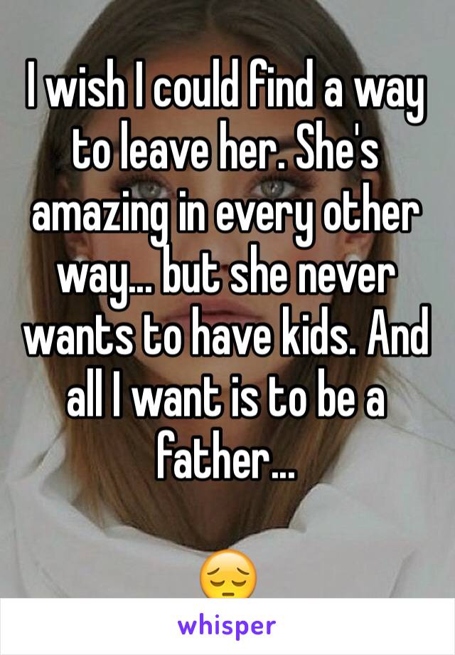 I wish I could find a way to leave her. She's amazing in every other way... but she never wants to have kids. And all I want is to be a father...

😔