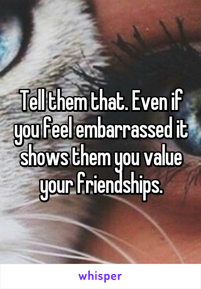 Tell them that. Even if you feel embarrassed it shows them you value your friendships.