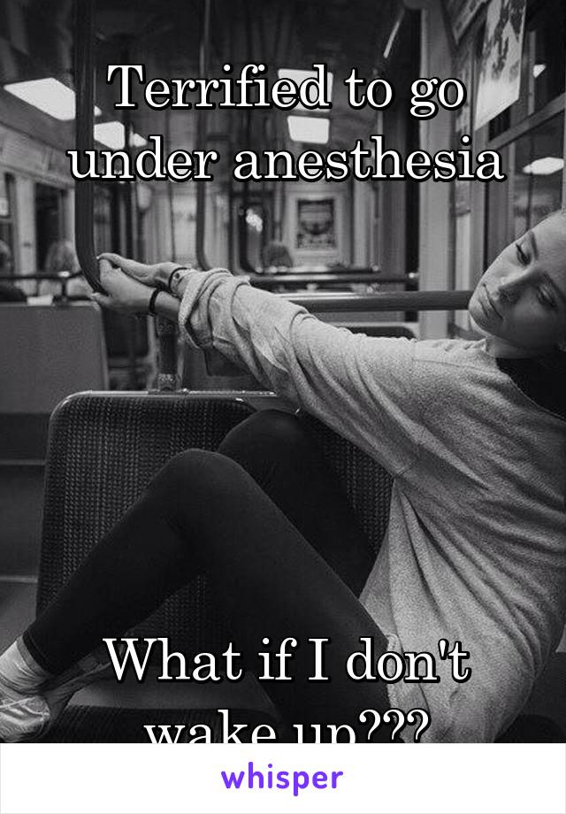 Terrified to go under anesthesia






What if I don't wake up???