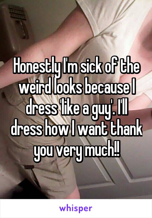 Honestly I'm sick of the weird looks because I dress 'like a guy'. I'll dress how I want thank you very much!!